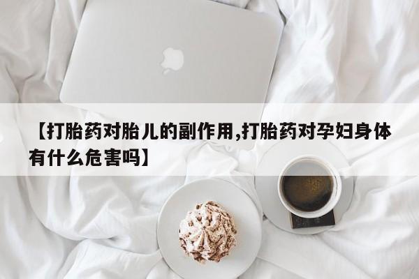 打胎药如何购买【打胎药对胎儿的副作用,打胎药对孕妇身体有什么危害吗】