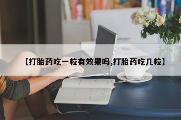打胎药如何购买【打胎药吃一粒有效果吗,打胎药吃几粒】