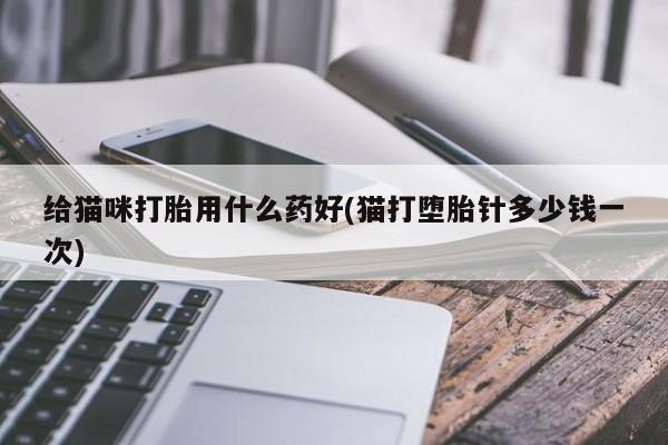 打胎药如何购买给猫咪打胎用什么药好(猫打堕胎针多少钱一次)