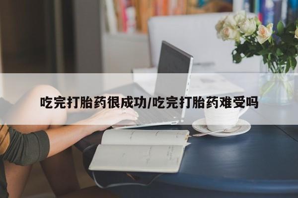 打胎药如何购买吃完打胎药很成功/吃完打胎药难受吗