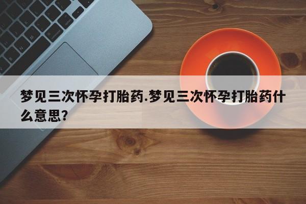 打胎药如何购买梦见三次怀孕打胎药.梦见三次怀孕打胎药什么意思？