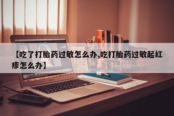 打胎药如何购买【吃了打胎药过敏怎么办,吃打胎药过敏起红疹怎么办】