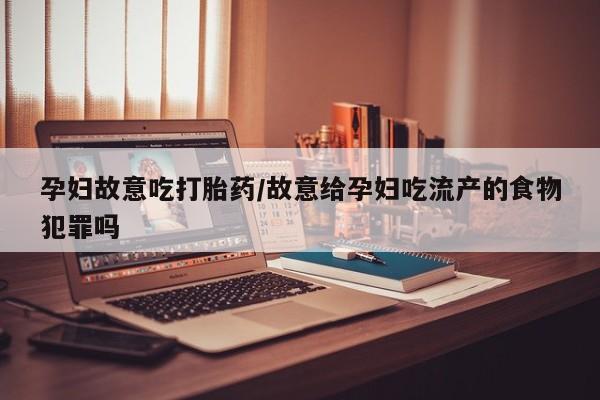 打胎药如何购买孕妇故意吃打胎药/故意给孕妇吃流产的食物犯罪吗