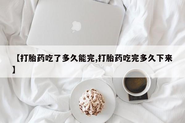 打胎药如何购买【打胎药吃了多久能完,打胎药吃完多久下来】