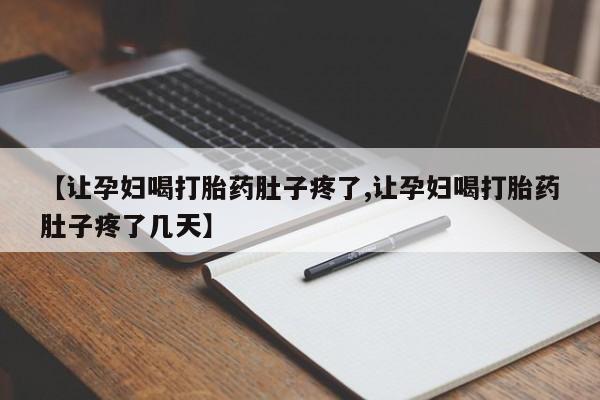 打胎药如何购买【让孕妇喝打胎药肚子疼了,让孕妇喝打胎药肚子疼了几天】
