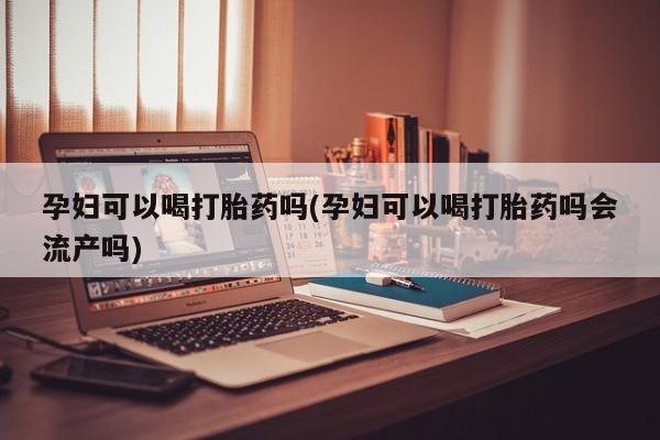 打胎药如何购买孕妇可以喝打胎药吗(孕妇可以喝打胎药吗会流产吗)
