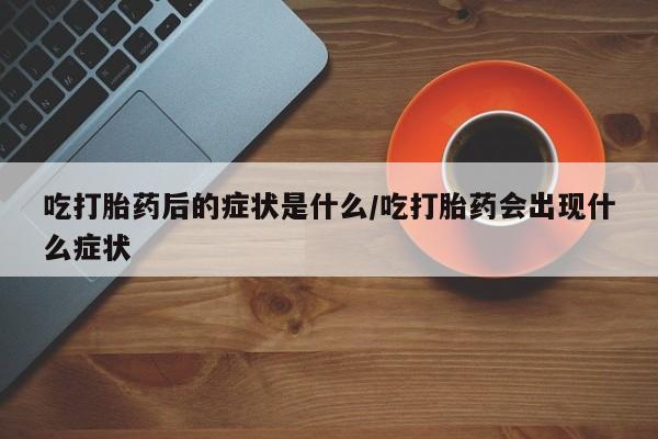 打胎药如何购买吃打胎药后的症状是什么/吃打胎药会出现什么症状