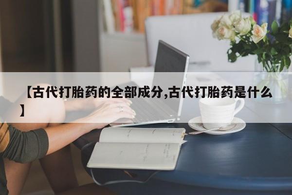 打胎药如何购买【古代打胎药的全部成分,古代打胎药是什么】
