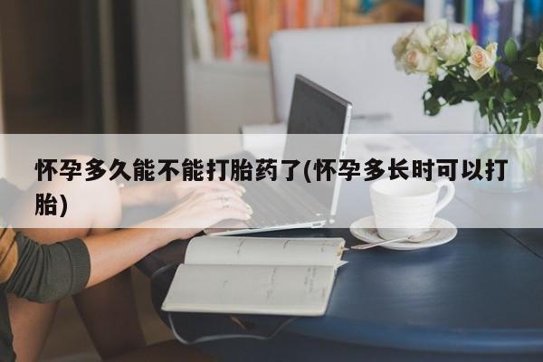 打胎药如何购买怀孕多久能不能打胎药了(怀孕多长时可以打胎)