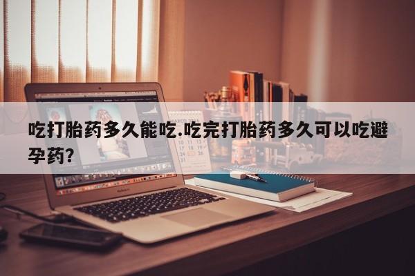 打胎药如何购买吃打胎药多久能吃.吃完打胎药多久可以吃避孕药？