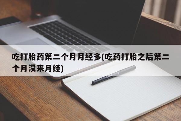 打胎药如何购买吃打胎药第二个月月经多(吃药打胎之后第二个月没来月经)