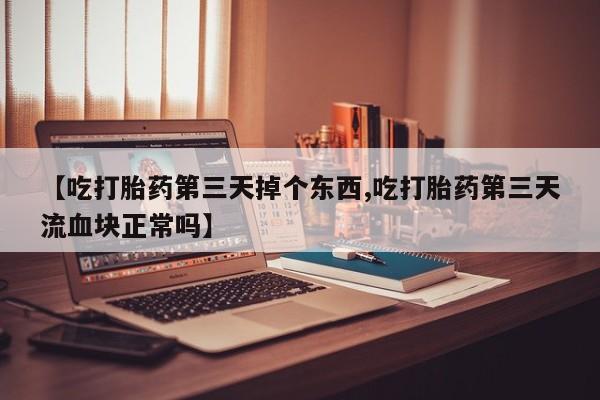 打胎药如何购买【吃打胎药第三天掉个东西,吃打胎药第三天流血块正常吗】