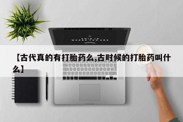 打胎药如何购买【古代真的有打胎药么,古时候的打胎药叫什么】