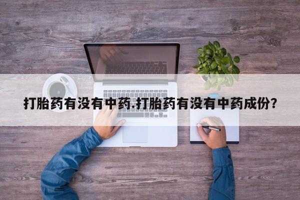 打胎药如何购买打胎药有没有中药.打胎药有没有中药成份？