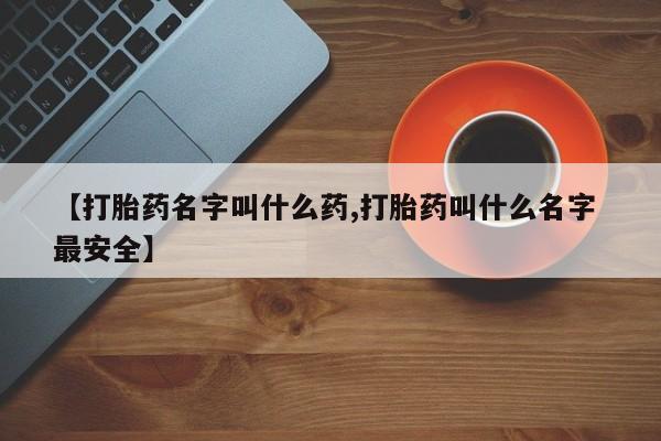 打胎药如何购买【打胎药名字叫什么药,打胎药叫什么名字 最安全】