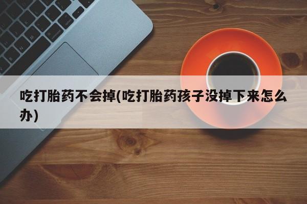 打胎药如何购买吃打胎药不会掉(吃打胎药孩子没掉下来怎么办)