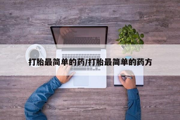 打胎药如何购买打胎最简单的药/打胎最简单的药方