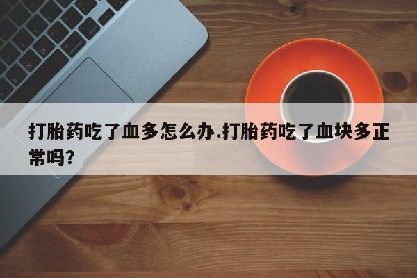 打胎药如何购买打胎药吃了血多怎么办.打胎药吃了血块多正常吗？