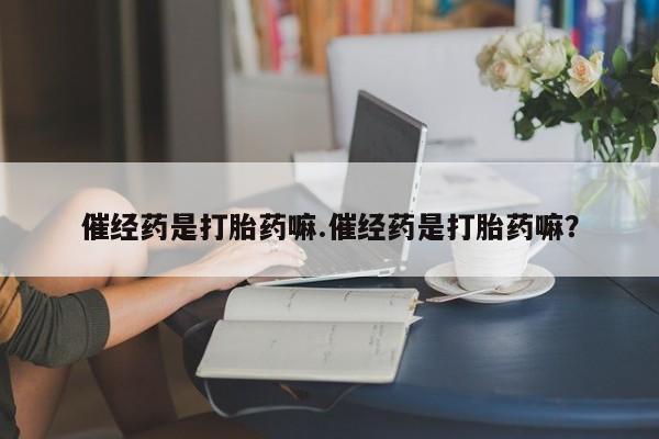 打胎药如何购买催经药是打胎药嘛.催经药是打胎药嘛？