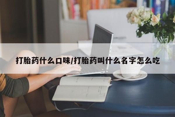 打胎药如何购买打胎药什么口味/打胎药叫什么名字怎么吃