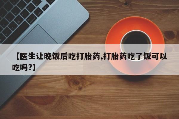 打胎药如何购买【医生让晚饭后吃打胎药,打胎药吃了饭可以吃吗?】