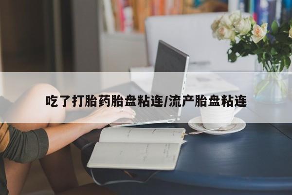打胎药如何购买吃了打胎药胎盘粘连/流产胎盘粘连