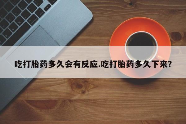打胎药如何购买吃打胎药多久会有反应.吃打胎药多久下来？