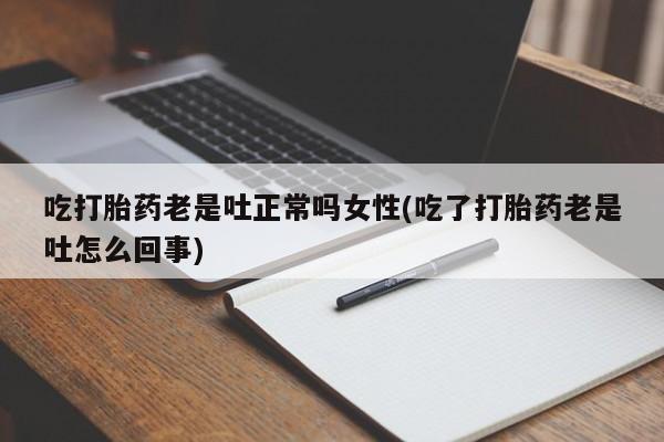 打胎药如何购买吃打胎药老是吐正常吗女性(吃了打胎药老是吐怎么回事)