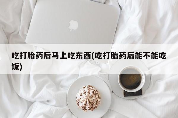 打胎药如何购买吃打胎药后马上吃东西(吃打胎药后能不能吃饭)