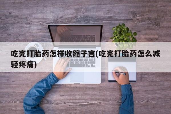 打胎药如何购买吃完打胎药怎样收缩子宫(吃完打胎药怎么减轻疼痛)