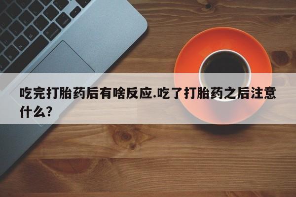 打胎药如何购买吃完打胎药后有啥反应.吃了打胎药之后注意什么？