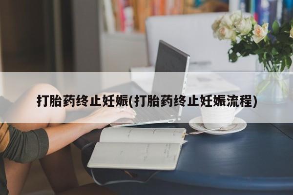 打胎药如何购买打胎药终止妊娠(打胎药终止妊娠流程)