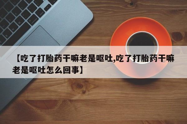 打胎药如何购买【吃了打胎药干嘛老是呕吐,吃了打胎药干嘛老是呕吐怎么回事】