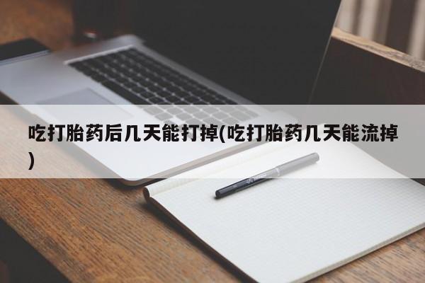 打胎药如何购买吃打胎药后几天能打掉(吃打胎药几天能流掉)