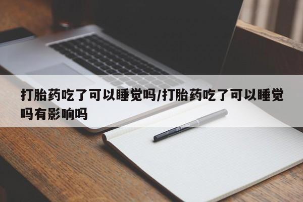 打胎药如何购买打胎药吃了可以睡觉吗/打胎药吃了可以睡觉吗有影响吗