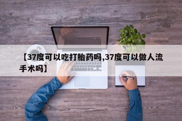 打胎药如何购买【37度可以吃打胎药吗,37度可以做人流手术吗】