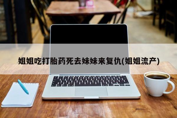 打胎药如何购买姐姐吃打胎药死去妹妹来复仇(姐姐流产)