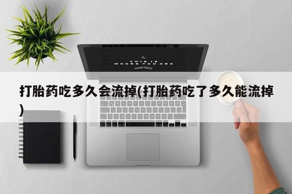 打胎药如何购买打胎药吃多久会流掉(打胎药吃了多久能流掉)
