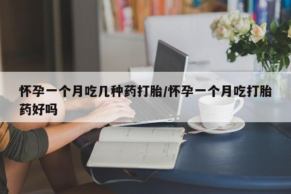 打胎药如何购买怀孕一个月吃几种药打胎/怀孕一个月吃打胎药好吗