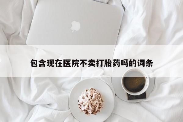 打胎药如何购买包含现在医院不卖打胎药吗的词条
