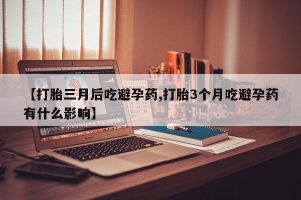 打胎药如何购买【打胎三月后吃避孕药,打胎3个月吃避孕药有什么影响】