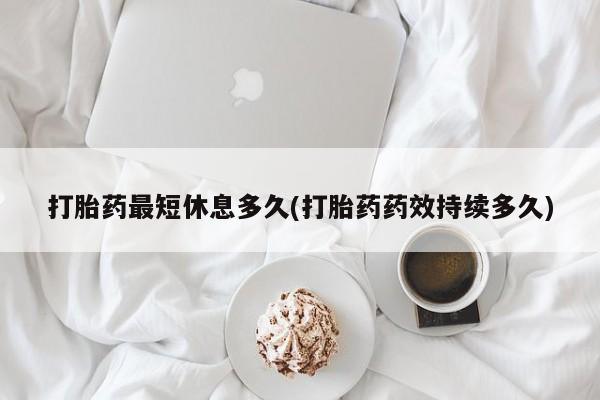 打胎药如何购买打胎药最短休息多久(打胎药药效持续多久)
