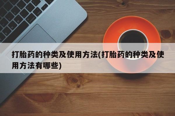 打胎药如何购买打胎药的种类及使用方法(打胎药的种类及使用方法有哪些)