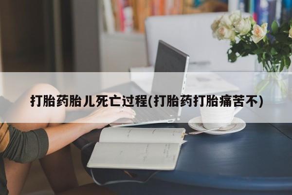 打胎药如何购买打胎药胎儿死亡过程(打胎药打胎痛苦不)
