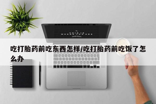 打胎药如何购买吃打胎药前吃东西怎样/吃打胎药前吃饭了怎么办