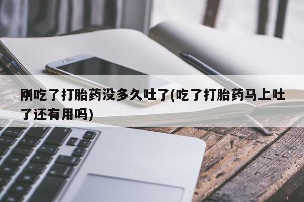 打胎药如何购买刚吃了打胎药没多久吐了(吃了打胎药马上吐了还有用吗)
