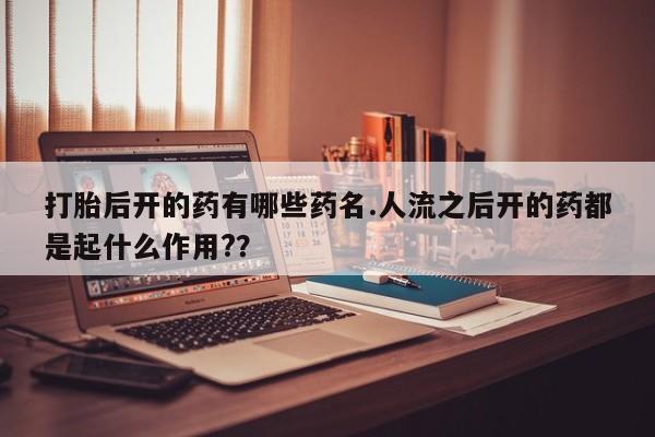 打胎药如何购买打胎后开的药有哪些药名.人流之后开的药都是起什么作用?？