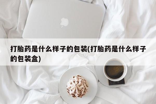 打胎药如何购买打胎药是什么样子的包装(打胎药是什么样子的包装盒)