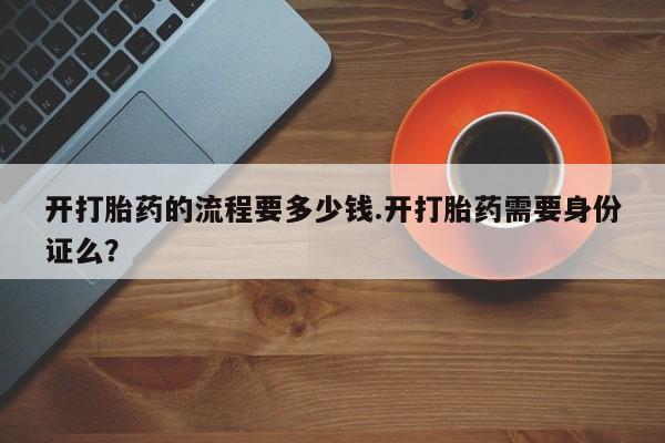 打胎药如何购买开打胎药的流程要多少钱.开打胎药需要身份证么？
