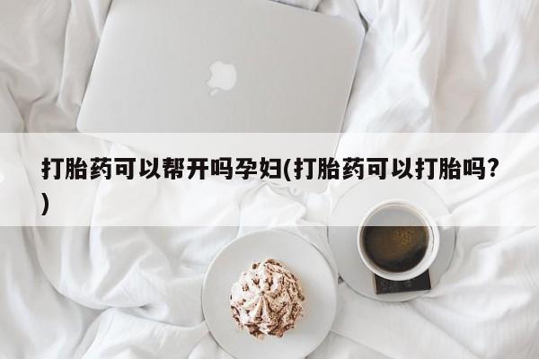 打胎药如何购买打胎药可以帮开吗孕妇(打胎药可以打胎吗?)